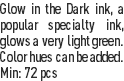 Glow in the Dark ink, a popular specialty ink, glows a very light green. Color hues can be added.
Min: 72 pcs