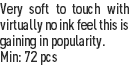 Very soft to touch with virtually no ink feel this is gaining in popularity.
Min: 72 pcs